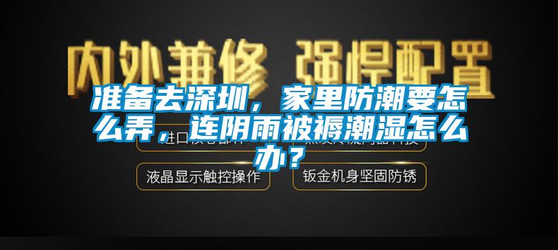 準(zhǔn)備去深圳，家里防潮要怎么弄，連陰雨被褥潮濕怎么辦？