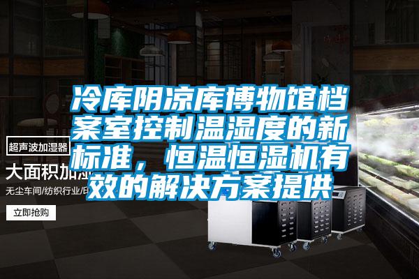 冷庫陰涼庫博物館檔案室控制溫濕度的新標準，恒溫恒濕機有效的解決方案提供