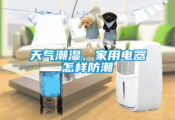 天氣潮濕，家用電器怎樣防潮