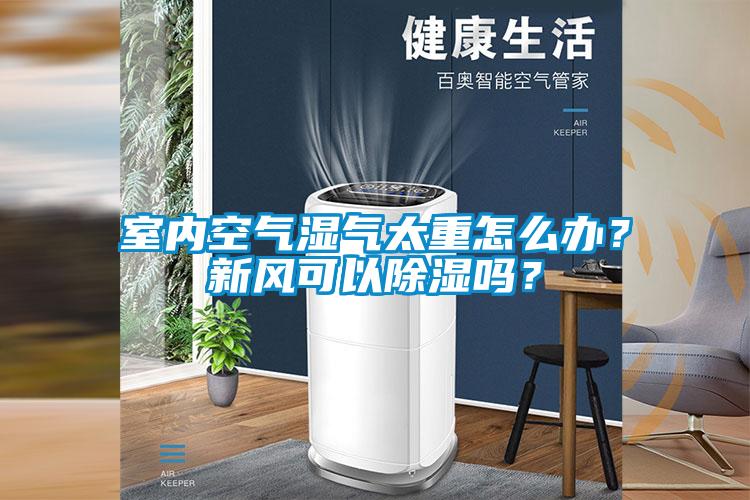 室內空氣濕氣太重怎么辦？新風可以除濕嗎？