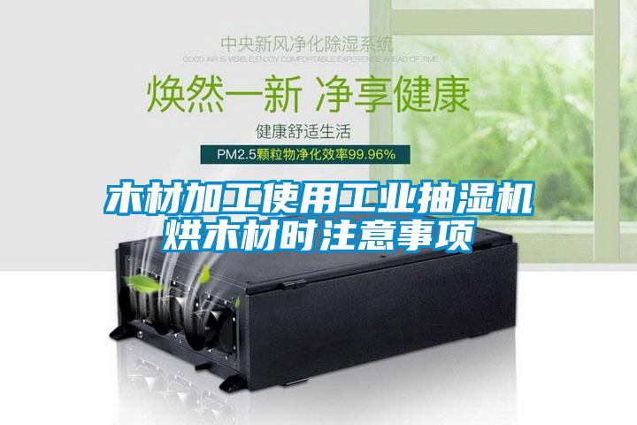 木材加工使用工業(yè)抽濕機(jī)烘木材時注意事項(xiàng)