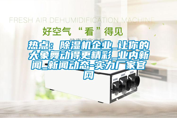 熱點：除濕機企業(yè)_讓你的大象舞動得更精彩_業(yè)內新聞_新聞動態(tài)-實力廠家官網