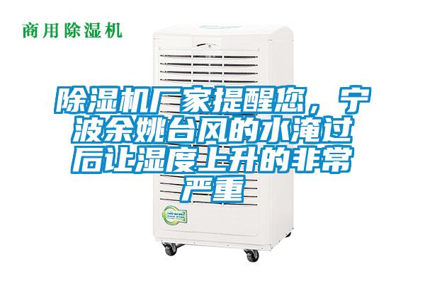 除濕機廠家提醒您，寧波余姚臺風的水淹過后讓濕度上升的非常嚴重