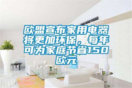 歐盟宣布家用電器將更加環(huán)保，每年可為家庭節(jié)省150歐元