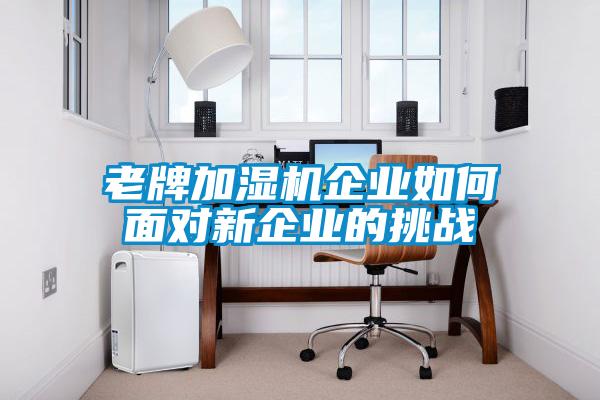 老牌加濕機企業(yè)如何面對新企業(yè)的挑戰(zhàn)