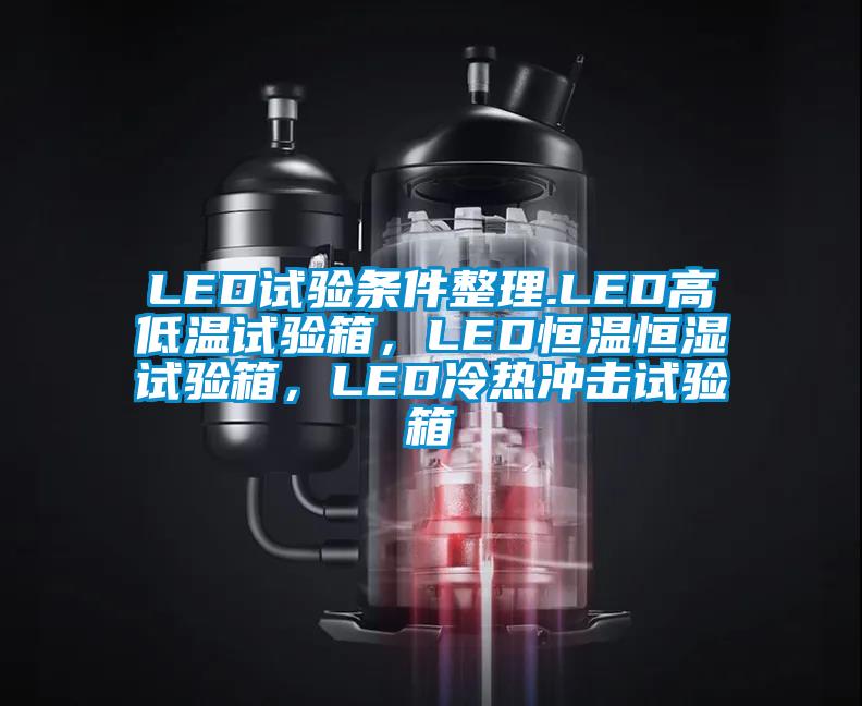 LED試驗條件整理.LED高低溫試驗箱，LED恒溫恒濕試驗箱，LED冷熱沖擊試驗箱