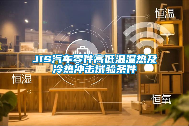 JIS汽車零件高低溫濕熱及冷熱沖擊試驗(yàn)條件