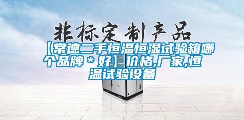 【常德二手恒溫恒濕試驗(yàn)箱哪個(gè)品牌＊好】?jī)r(jià)格,廠家,恒溫試驗(yàn)設(shè)備