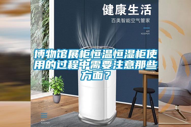 博物館展柜恒溫恒濕柜使用的過程中需要注意那些方面？