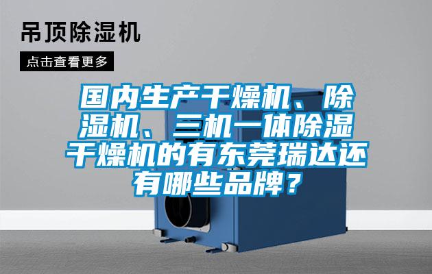 國內(nèi)生產(chǎn)干燥機、除濕機、三機一體除濕干燥機的有東莞瑞達還有哪些品牌？