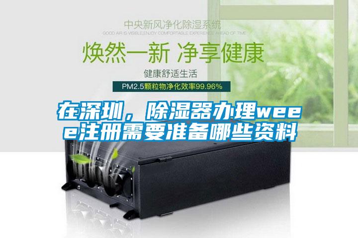 在深圳，除濕器辦理weee注冊(cè)需要準(zhǔn)備哪些資料