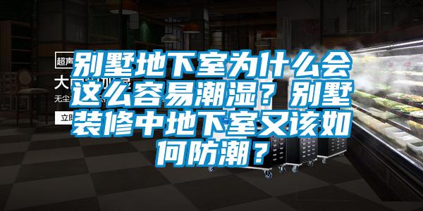 別墅地下室為什么會這么容易潮濕？別墅裝修中地下室又該如何防潮？