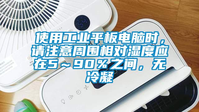 使用工業(yè)平板電腦時，請注意周圍相對濕度應在5～90％之間，無冷凝