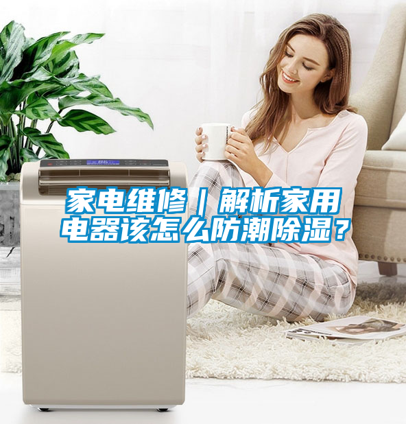 家電維修｜解析家用電器該怎么防潮除濕？