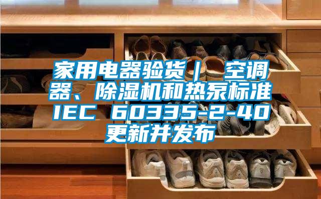 家用電器驗貨｜ 空調(diào)器、除濕機和熱泵標準IEC 60335-2-40更新并發(fā)布