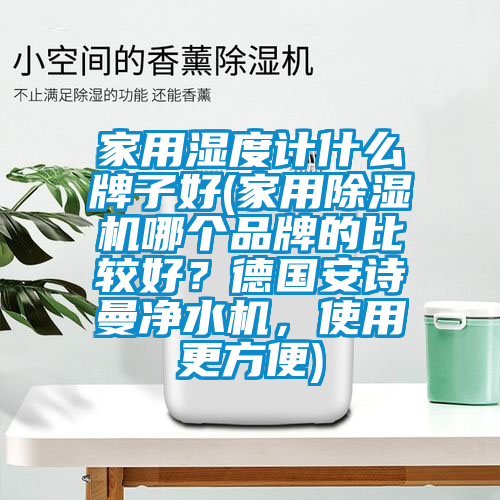 家用濕度計(jì)什么牌子好(家用除濕機(jī)哪個(gè)品牌的比較好？德國安詩曼凈水機(jī)，使用更方便)