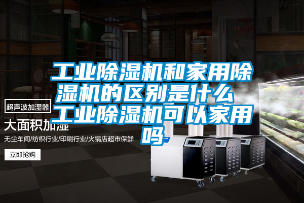 工業(yè)除濕機和家用除濕機的區(qū)別是什么 工業(yè)除濕機可以家用嗎