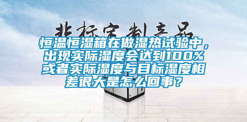 恒溫恒濕箱在做濕熱試驗(yàn)中，出現(xiàn)實(shí)際濕度會(huì)達(dá)到100%或者實(shí)際濕度與目標(biāo)濕度相差很大是怎么回事？