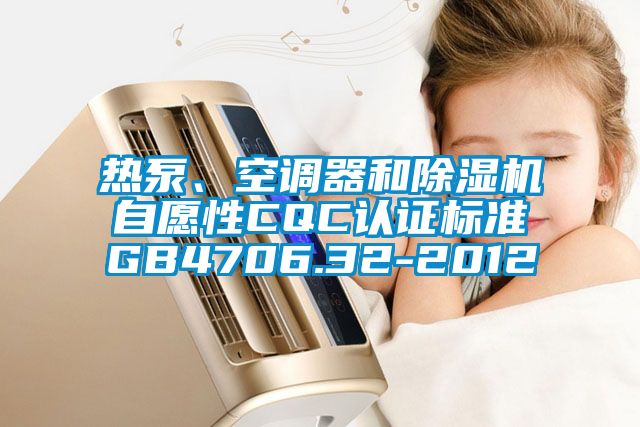 熱泵、空調(diào)器和除濕機自愿性CQC認證標(biāo)準(zhǔn)GB4706.32-2012