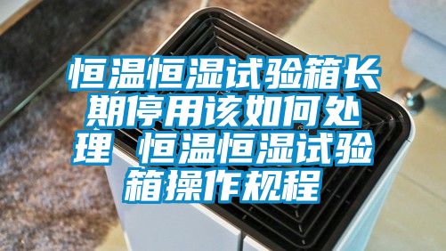 恒溫恒濕試驗(yàn)箱長期停用該如何處理 恒溫恒濕試驗(yàn)箱操作規(guī)程