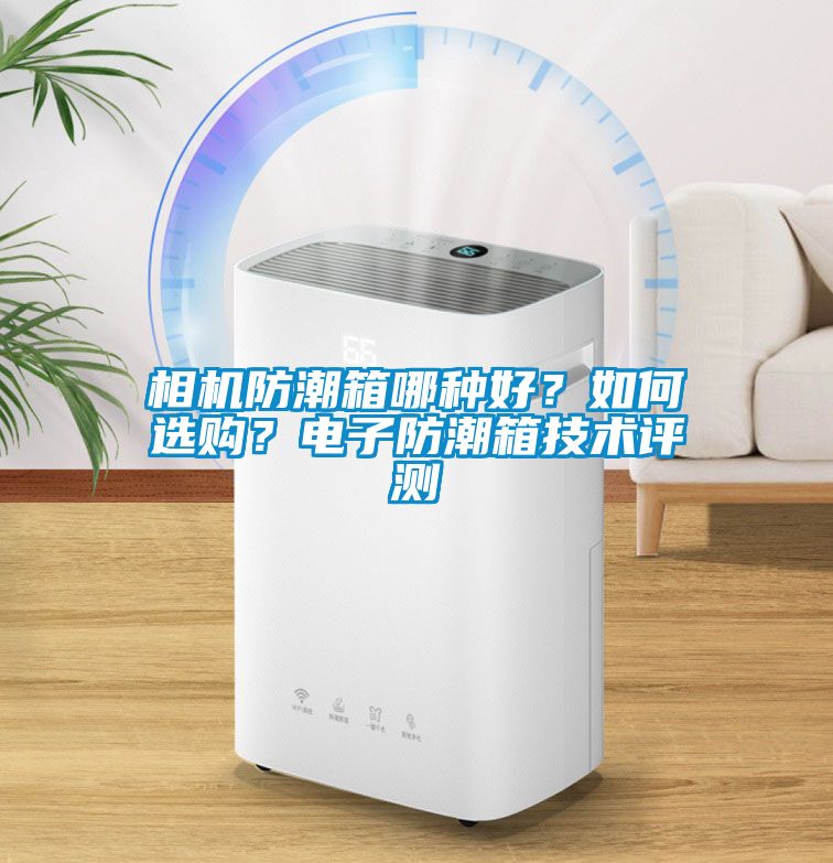 相機防潮箱哪種好？如何選購？電子防潮箱技術(shù)評測