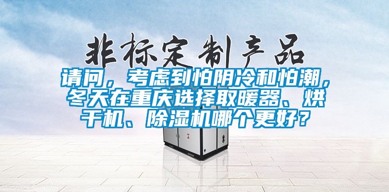 請(qǐng)問，考慮到怕陰冷和怕潮，冬天在重慶選擇取暖器、烘干機(jī)、除濕機(jī)哪個(gè)更好？