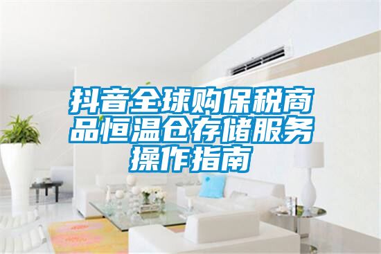 抖音全球購保稅商品恒溫倉存儲服務(wù)操作指南