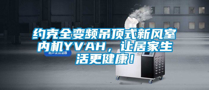 約克全變頻吊頂式新風室內(nèi)機YVAH，讓居家生活更健康！