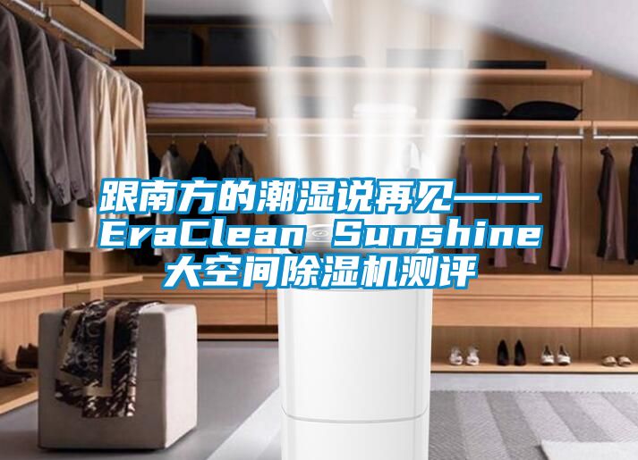 跟南方的潮濕說再見——EraClean Sunshine大空間除濕機(jī)測(cè)評(píng)