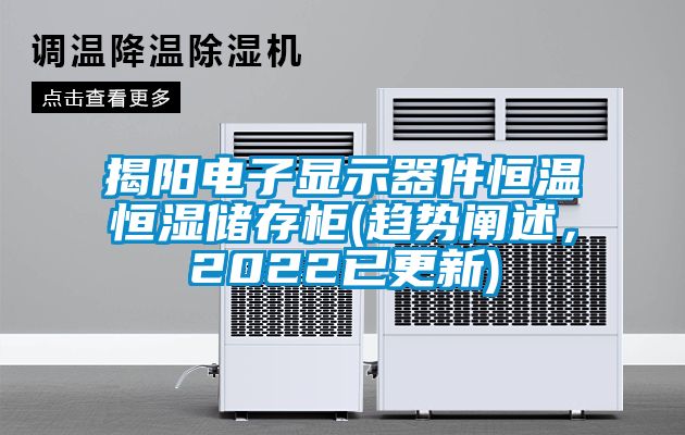 揭陽電子顯示器件恒溫恒濕儲(chǔ)存柜(趨勢闡述，2022已更新)