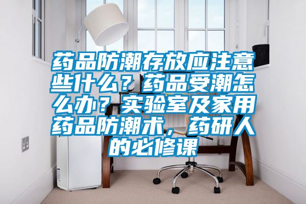 藥品防潮存放應注意些什么？藥品受潮怎么辦？實驗室及家用藥品防潮術，藥研人的必修課