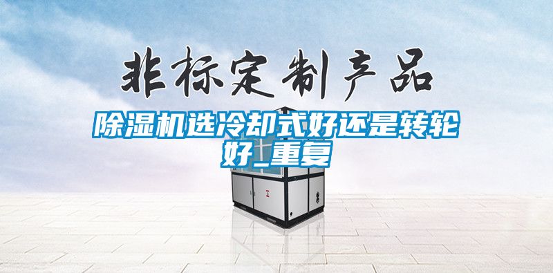 除濕機(jī)選冷卻式好還是轉(zhuǎn)輪好_重復(fù)