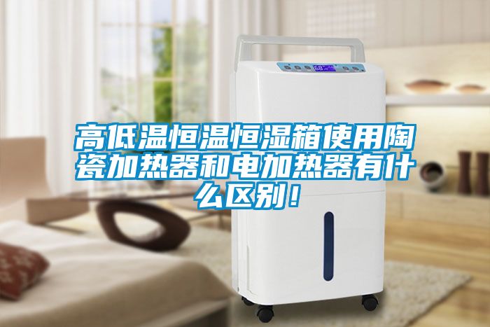 高低溫恒溫恒濕箱使用陶瓷加熱器和電加熱器有什么區(qū)別！